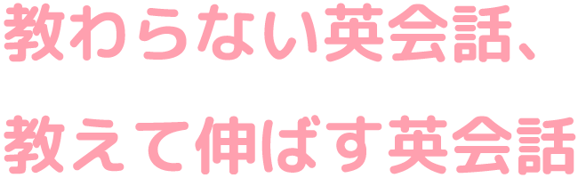 教わらない英会話、
教えて伸ばす英会話